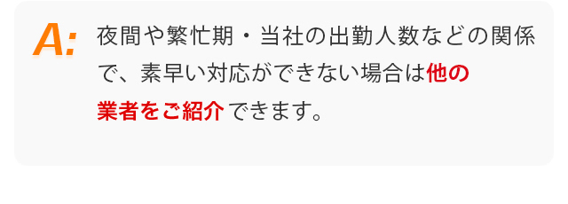 夜間や繁忙期・当社の出勤人数などの関係で、素早い対応ができない場合は他の害虫駆除業者をご紹介できます。